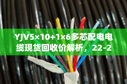 YJV5×10+1×6多芯配电电缆现货回收价解析，22-28元/米