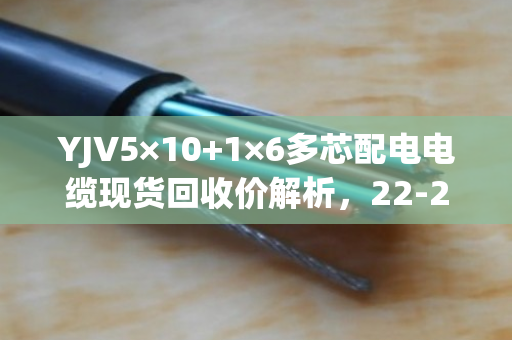 YJV5×10+1×6多芯配电电缆现货回收价解析，22-28元/米
