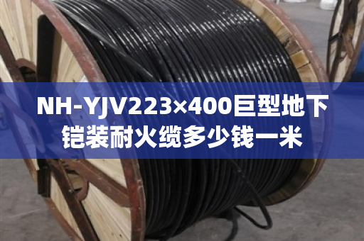 NH-YJV223×400巨型地下铠装耐火缆多少钱一米 NH-YJV223×400巨型地下铠装耐火缆多少钱一米