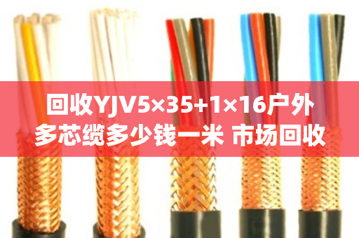 回收YJV5×35+1×16户外多芯缆多少钱一米 市场回收价 回收YJV5×35+1×16户外多芯缆多少钱一米 市场回收价