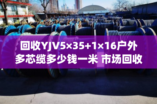 回收YJV5×35+1×16户外多芯缆多少钱一米 市场回收价