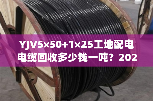 YJV5×50+1×25工地配电电缆回收多少钱一吨?2026年6月最新价格参考 YJV5×50+1×25工地配电电缆回收多少钱一吨?2026年6月最新价格参考