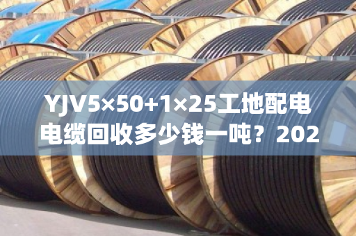 YJV5×50+1×25工地配电电缆回收多少钱一吨?2026年6月最新价格参考 YJV5×50+1×25工地配电电缆回收多少钱一吨?2026年6月最新价格参考