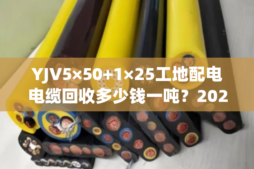 YJV5×50+1×25工地配电电缆回收多少钱一吨？2026年6月最新价格参考