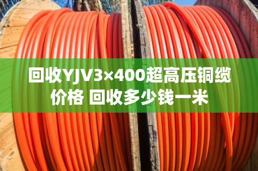 回收YJV3×400超高压铜缆价格 回收多少钱一米
