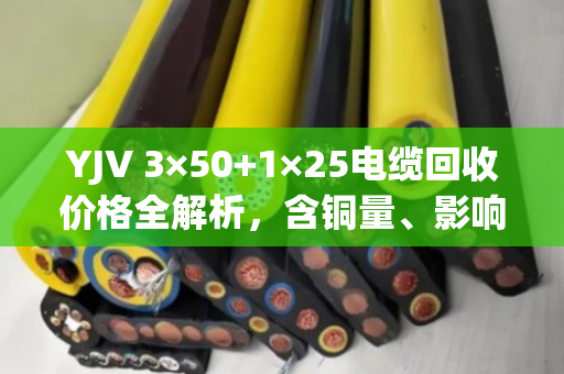 YJV 3×50+1×25电缆回收价格全解析,含铜量、影响因素与泊祎回收专业报价指南 YJV 3×50+1×25电缆回收价格全解析,含铜量、影响因素与泊祎回收专业报价指南