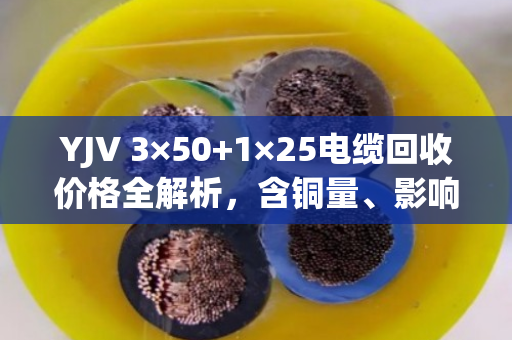 YJV 3×50+1×25电缆回收价格全解析，含铜量、影响因素与泊祎回收专业报价指南