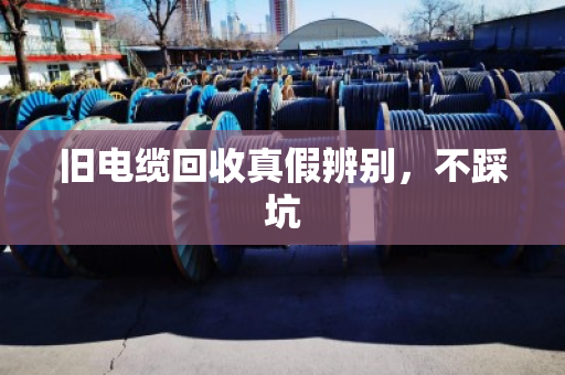 旧电缆回收真假辨别，不踩坑