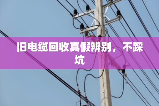 旧电缆回收真假辨别，不踩坑