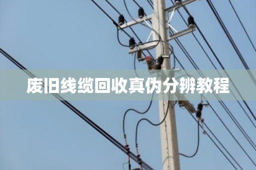废旧线缆回收真伪分辨教程