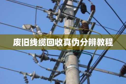 废旧线缆回收真伪分辨教程