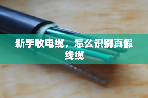 新手收电缆,怎么识别真假线缆 新手收电缆,怎么识别真假线缆