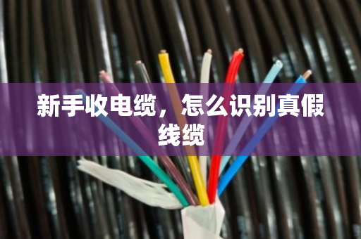 新手收电缆，怎么识别真假线缆