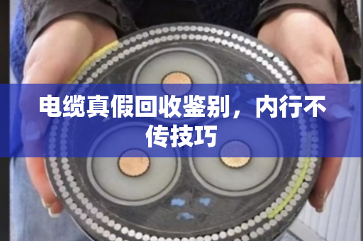 电缆真假回收鉴别,内行不传技巧 电缆真假回收鉴别,内行不传技巧