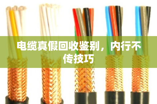 电缆真假回收鉴别,内行不传技巧 电缆真假回收鉴别,内行不传技巧
