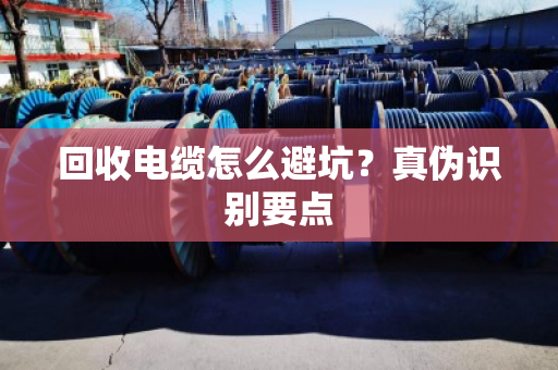 回收电缆怎么避坑？真伪识别要点