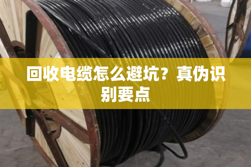 回收电缆怎么避坑？真伪识别要点
