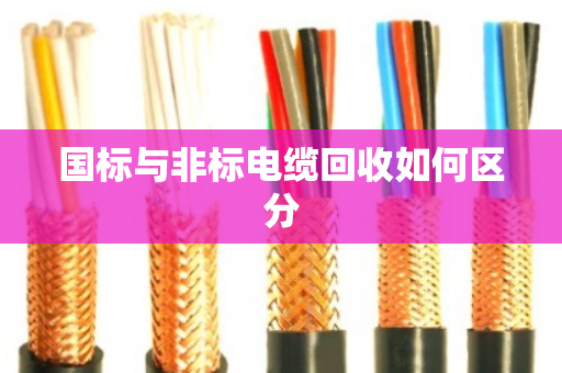 国标与非标电缆回收如何区分 国标与非标电缆回收如何区分