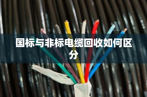 国标与非标电缆回收如何区分 国标与非标电缆回收如何区分