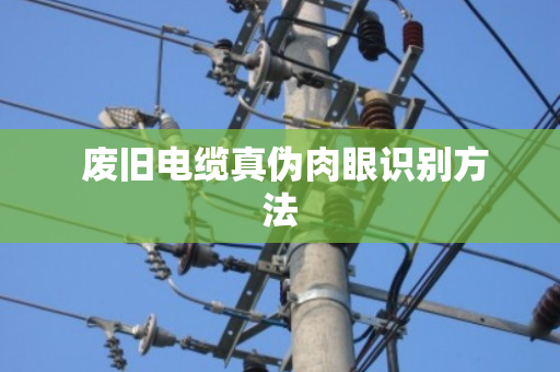  废旧电缆真伪肉眼识别方法