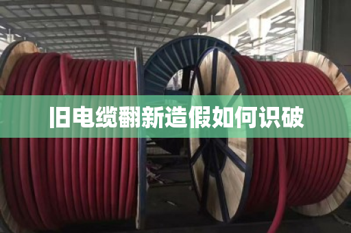 旧电缆翻新造假如何识破 旧电缆翻新造假如何识破