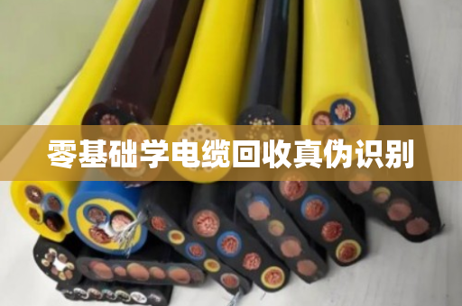 零基础学电缆回收真伪识别 零基础学电缆回收真伪识别
