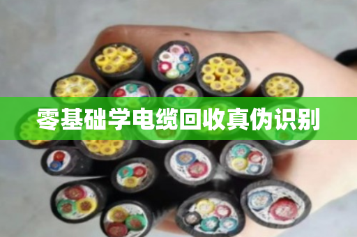 零基础学电缆回收真伪识别 零基础学电缆回收真伪识别