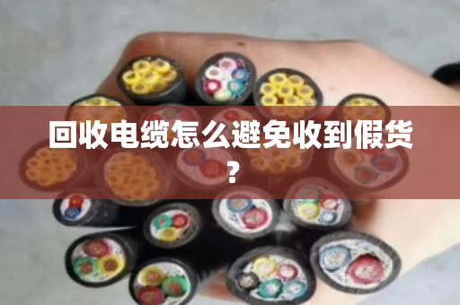 回收电缆怎么避免收到假货？