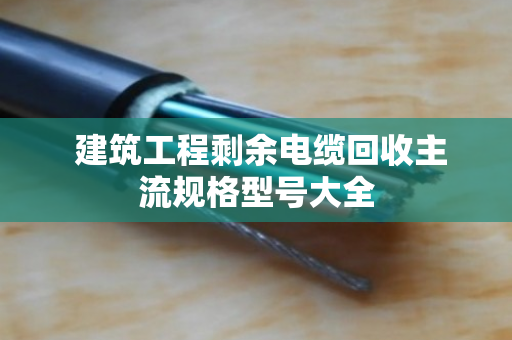建筑工程剩余电缆回收主流规格型号大全 建筑工程剩余电缆回收主流规格型号大全