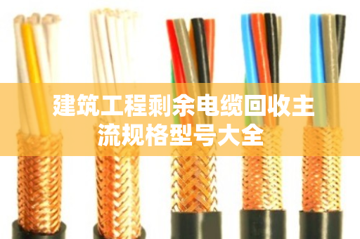 建筑工程剩余电缆回收主流规格型号大全 建筑工程剩余电缆回收主流规格型号大全