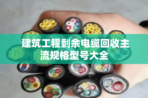  建筑工程剩余电缆回收主流规格型号大全