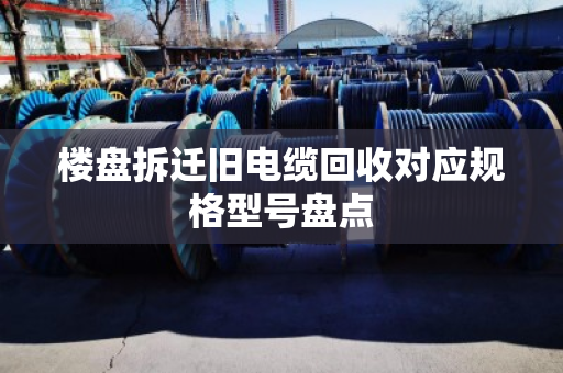 楼盘拆迁旧电缆回收对应规格型号盘点 楼盘拆迁旧电缆回收对应规格型号盘点
