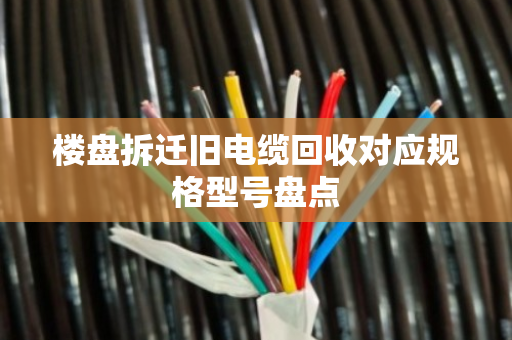 楼盘拆迁旧电缆回收对应规格型号盘点
