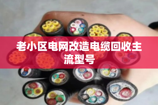 老小区电网改造电缆回收主流型号 老小区电网改造电缆回收主流型号