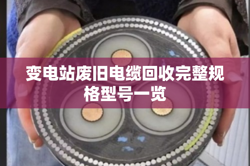 变电站废旧电缆回收完整规格型号一览 变电站废旧电缆回收完整规格型号一览