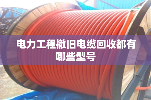 电力工程撤旧电缆回收都有哪些型号 电力工程撤旧电缆回收都有哪些型号