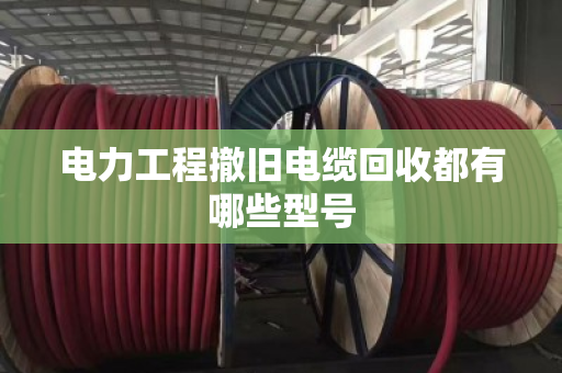 电力工程撤旧电缆回收都有哪些型号