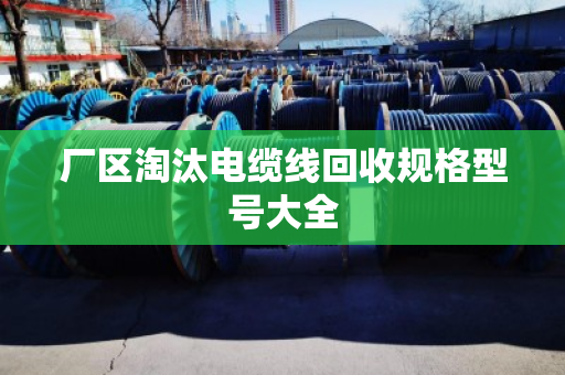 厂区淘汰电缆线回收规格型号大全 厂区淘汰电缆线回收规格型号大全