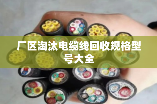 厂区淘汰电缆线回收规格型号大全 厂区淘汰电缆线回收规格型号大全