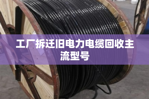 工厂拆迁旧电力电缆回收主流型号