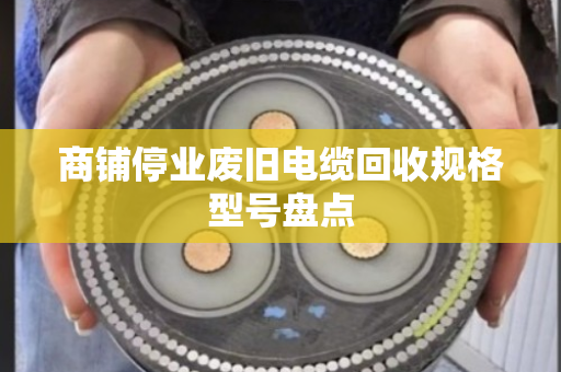 商铺停业废旧电缆回收规格型号盘点