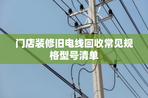 门店装修旧电线回收常见规格型号清单