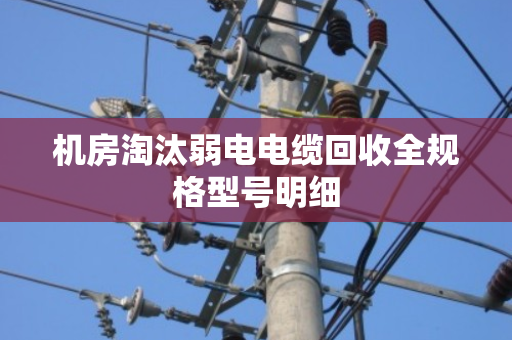 机房淘汰弱电电缆回收全规格型号明细 机房淘汰弱电电缆回收全规格型号明细