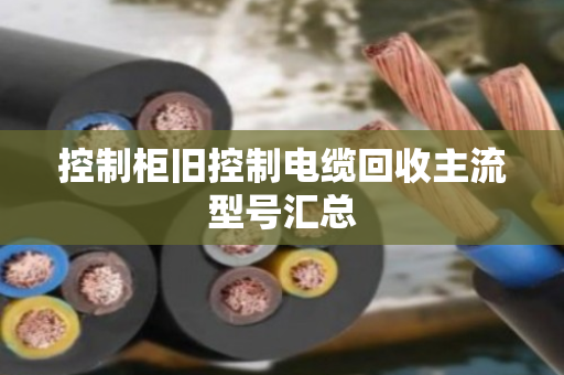 控制柜旧控制电缆回收主流型号汇总