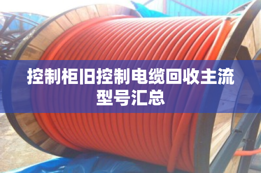 控制柜旧控制电缆回收主流型号汇总