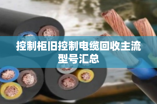 控制柜旧控制电缆回收主流型号汇总
