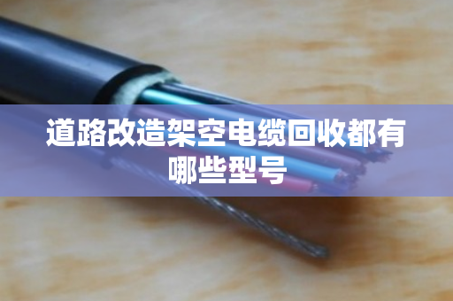 道路改造架空电缆回收都有哪些型号