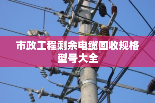 市政工程剩余电缆回收规格型号大全 市政工程剩余电缆回收规格型号大全