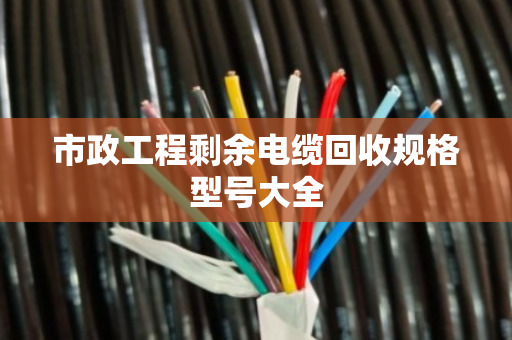 市政工程剩余电缆回收规格型号大全 市政工程剩余电缆回收规格型号大全
