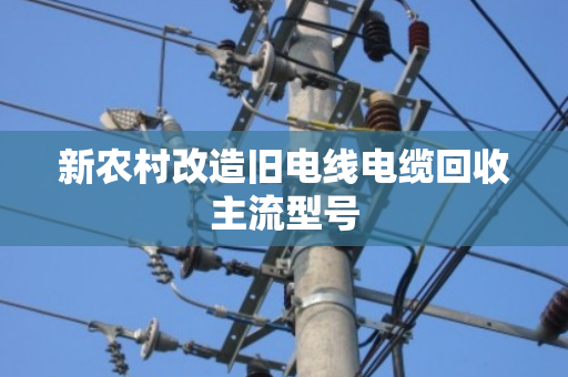 新农村改造旧电线电缆回收主流型号